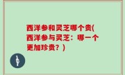 西洋参和灵芝哪个贵(西洋参与灵芝：哪一个更加珍贵？)