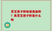 灵芝孢子粉味道像面粉？真灵芝孢子粉是什么味