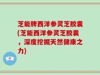 芝能牌西洋参灵芝胶囊(芝能西洋参灵芝胶囊，深度挖掘天然健康之力)