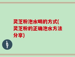 灵芝粉泡水喝的方式(灵芝粉的正确泡水方法分享)