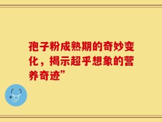 孢子粉成熟期的奇妙变化，揭示超乎想象的营养奇迹”