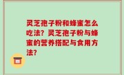 灵芝孢子粉和蜂蜜怎么吃法？灵芝孢子粉与蜂蜜的营养搭配与食用方法？