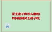灵芝孢子粉怎么磨的(如何磨制灵芝孢子粉)