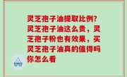 灵芝孢子油提取比例？灵芝孢子油这么贵，灵芝孢子粉也有效果，买灵芝孢子油真的值得吗你怎么看