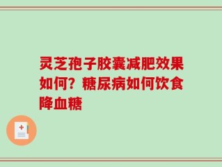 灵芝孢子胶囊减肥效果如何？糖尿病如何饮食降血糖