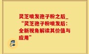 灵芝喷发孢子粉之后_“灵芝孢子粉喷发后：全新视角解读其价值与应用”