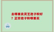 去哪里卖灵芝孢子粉好？正宗孢子粉哪里买