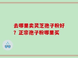 去哪里卖灵芝孢子粉好？正宗孢子粉哪里买