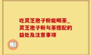 吃灵芝孢子粉能喝茶_灵芝孢子粉与茶搭配的益处及注意事项