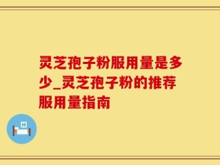 灵芝孢子粉服用量是多少_灵芝孢子粉的推荐服用量指南