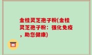 金桂灵芝孢子粉(金桂灵芝孢子粉：强化免疫，助您健康)