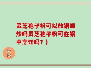 灵芝孢子粉可以放锅里炒吗灵芝孢子粉可在锅中烹饪吗？)