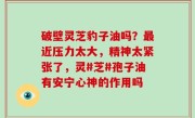 破壁灵芝豹子油吗？最近压力太大，精神太紧张了，灵#芝#孢子油有安宁心神的作用吗