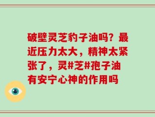 破壁灵芝豹子油吗？最近压力太大，精神太紧张了，灵#芝#孢子油有安宁心神的作用吗