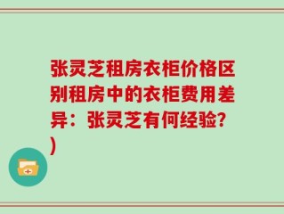 张灵芝租房衣柜价格区别租房中的衣柜费用差异：张灵芝有何经验？)