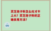 灵芝孢子粉怎么吃才不上火？灵芝孢子粉的正确食用方法？