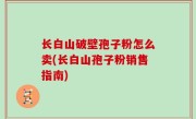 长白山破壁孢子粉怎么卖(长白山孢子粉销售指南)