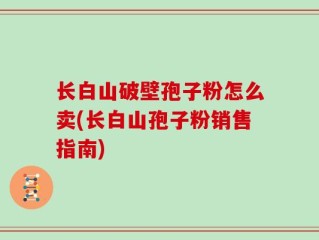 长白山破壁孢子粉怎么卖(长白山孢子粉销售指南)