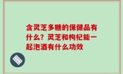 含灵芝多糖的保健品有什么？灵芝和枸杞能一起泡酒有什么功效