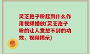 灵芝孢子粉起到什么作用视频播放(灵芝孢子粉的让人意想不到的功效，视频揭示)