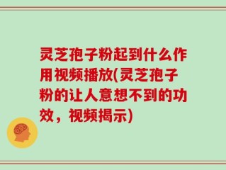 灵芝孢子粉起到什么作用视频播放(灵芝孢子粉的让人意想不到的功效，视频揭示)