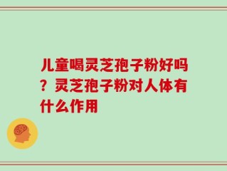 儿童喝灵芝孢子粉好吗？灵芝孢子粉对人体有什么作用