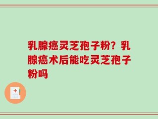 乳腺癌灵芝孢子粉？乳腺癌术后能吃灵芝孢子粉吗