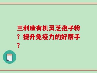 三利康有机灵芝孢子粉？提升免疫力的好帮手？