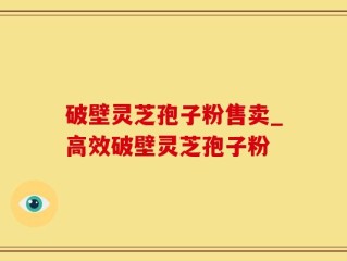 破壁灵芝孢子粉售卖_高效破壁灵芝孢子粉