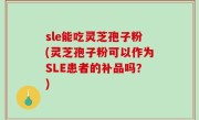 sle能吃灵芝孢子粉(灵芝孢子粉可以作为SLE患者的补品吗？)