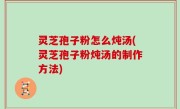 灵芝孢子粉怎么炖汤(灵芝孢子粉炖汤的制作方法)