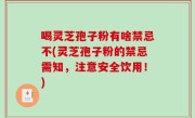 喝灵芝孢子粉有啥禁忌不(灵芝孢子粉的禁忌需知，注意安全饮用！)