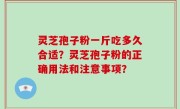 灵芝孢子粉一斤吃多久合适？灵芝孢子粉的正确用法和注意事项？
