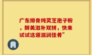 广东排骨炖灵芝孢子粉，鲜美滋补双拼，快来试试这道滋润佳肴”