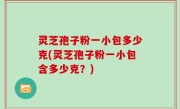 灵芝孢子粉一小包多少克(灵芝孢子粉一小包含多少克？)