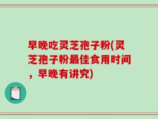 早晚吃灵芝孢子粉(灵芝孢子粉最佳食用时间，早晚有讲究)