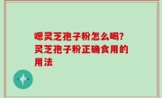 嗯灵芝孢子粉怎么喝？灵芝孢子粉正确食用的用法