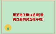 灵芝孢子粉口感滑(滑爽口感的灵芝孢子粉)