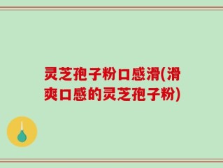 灵芝孢子粉口感滑(滑爽口感的灵芝孢子粉)