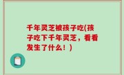 千年灵芝被孩子吃(孩子吃下千年灵芝，看看发生了什么！)