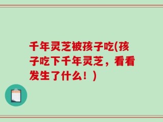 千年灵芝被孩子吃(孩子吃下千年灵芝，看看发生了什么！)