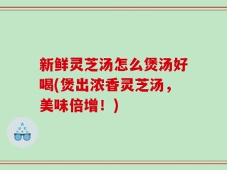 新鲜灵芝汤怎么煲汤好喝(煲出浓香灵芝汤，美味倍增！)
