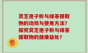 灵芝孢子粉与绿茶提取物的功效与使用方法？探究灵芝孢子粉与绿茶提取物的健康益处？