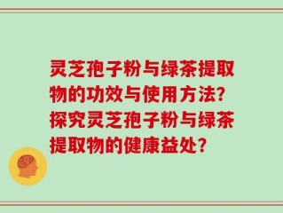 灵芝孢子粉与绿茶提取物的功效与使用方法？探究灵芝孢子粉与绿茶提取物的健康益处？