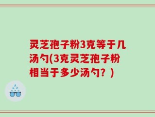 灵芝孢子粉3克等于几汤勺(3克灵芝孢子粉相当于多少汤勺？)