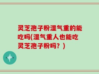 灵芝孢子粉湿气重的能吃吗(湿气重人也能吃灵芝孢子粉吗？)
