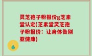 灵芝孢子粉报价g芝素堂认定(芝素堂灵芝孢子粉报价：让身体告别亚健康)