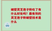 破壁灵芝孢子粉吃了有什么好处吗？最有效的灵芝孢子粉破壁技术是什么