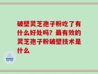 破壁灵芝孢子粉吃了有什么好处吗？最有效的灵芝孢子粉破壁技术是什么