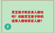 灵芝孢子粉忌食人群吃吗？详解灵芝孢子粉的适用人群和禁忌人群？